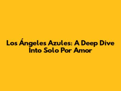 Los Ángeles Azules: A Deep Dive Into 'Solo Por Amor'