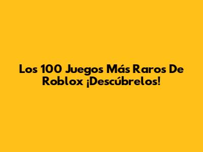 Los 100 Juegos Más Raros De Roblox ¡Descúbrelos!