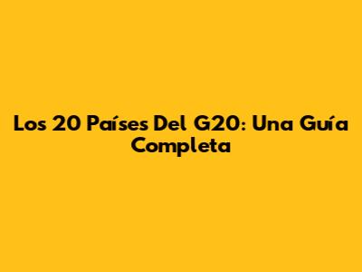 Los 20 Países Del G20: Una Guía Completa