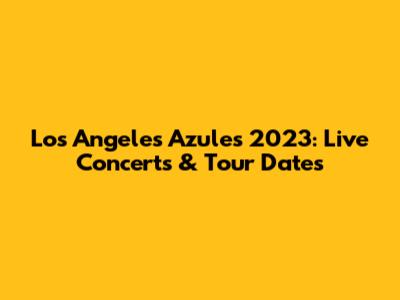 Los Angeles Azules 2023: Live Concerts & Tour Dates