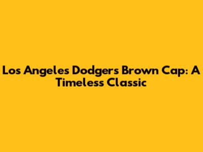 Los Angeles Dodgers Brown Cap: A Timeless Classic