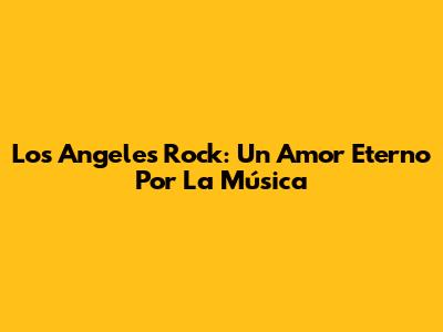 Los Angeles Rock: Un Amor Eterno Por La Música