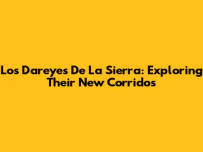 Los Dareyes De La Sierra: Exploring Their New Corridos