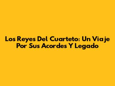 Los Reyes Del Cuarteto: Un Viaje Por Sus Acordes Y Legado