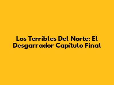 Los Terribles Del Norte: El Desgarrador Capítulo Final