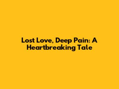 Lost Love, Deep Pain: A Heartbreaking Tale