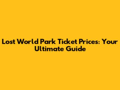 Lost World Park Ticket Prices: Your Ultimate Guide