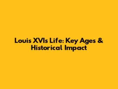 Louis XVI's Life: Key Ages & Historical Impact