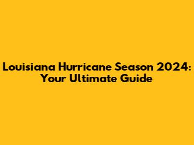 Louisiana Hurricane Season 2024: Your Ultimate Guide
