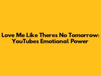 Love Me Like There's No Tomorrow: YouTube's Emotional Power