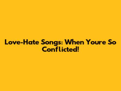 Love-Hate Songs: When You're So Conflicted!