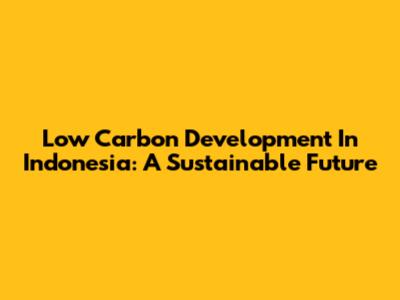 Low Carbon Development In Indonesia: A Sustainable Future