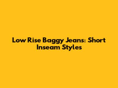 Low Rise Baggy Jeans: Short Inseam Styles