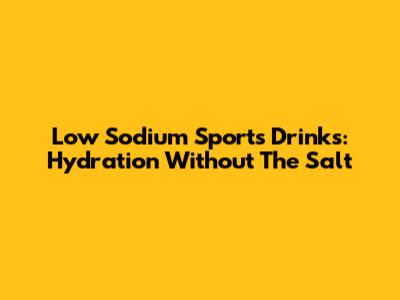 Low Sodium Sports Drinks: Hydration Without The Salt