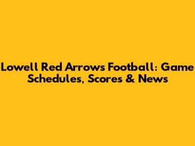 Lowell Red Arrows Football: Game Schedules, Scores & News