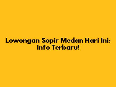 Lowongan Sopir Medan Hari Ini: Info Terbaru!