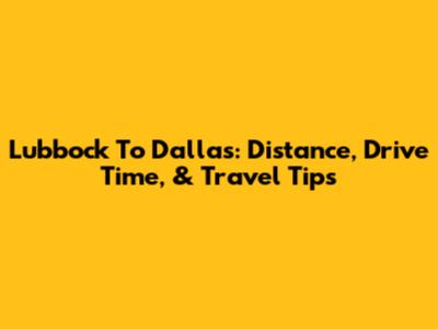 Lubbock To Dallas: Distance, Drive Time, & Travel Tips