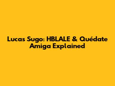 Lucas Sugo: HBLALE & 'Quédate Amiga' Explained