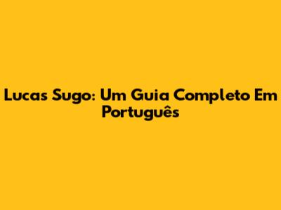 Lucas Sugo: Um Guia Completo Em Português