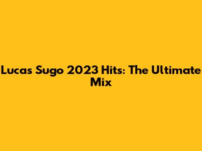 Lucas Sugo 2023 Hits: The Ultimate Mix