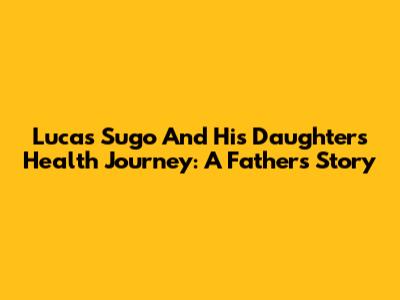 Lucas Sugo And His Daughter's Health Journey: A Father's Story