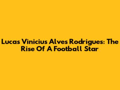 Lucas Vinicius Alves Rodrigues: The Rise Of A Football Star