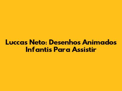 Luccas Neto: Desenhos Animados Infantis Para Assistir