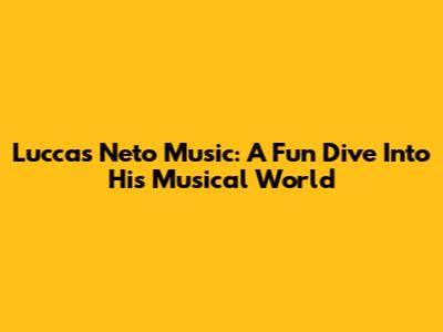Luccas Neto Music: A Fun Dive Into His Musical World