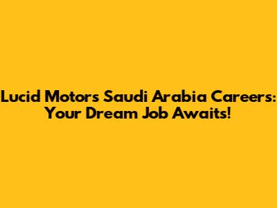 Lucid Motors Saudi Arabia Careers: Your Dream Job Awaits!