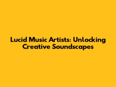Lucid Music Artists: Unlocking Creative Soundscapes