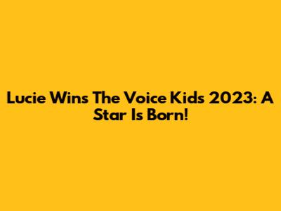 Lucie Wins The Voice Kids 2023: A Star Is Born!