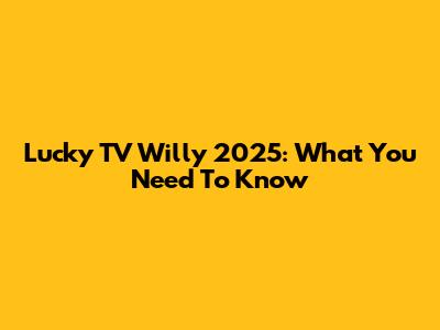 Lucky TV Willy 2025: What You Need To Know