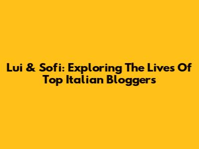 Lui & Sofi: Exploring The Lives Of Top Italian Bloggers