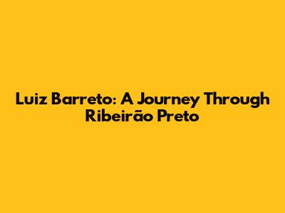 Luiz Barreto: A Journey Through Ribeirão Preto