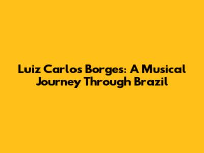 Luiz Carlos Borges: A Musical Journey Through Brazil