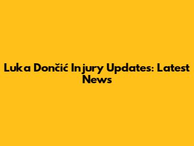 Luka Dončić Injury Updates: Latest News