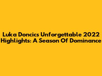 Luka Doncic's Unforgettable 2022 Highlights: A Season Of Dominance
