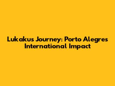 Lukaku's Journey: Porto Alegre's International Impact