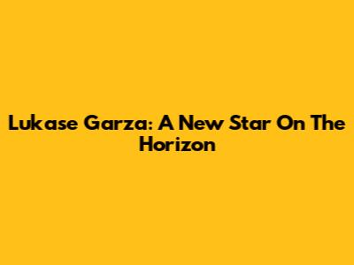 Lukase Garza: A New Star On The Horizon