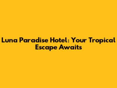Luna Paradise Hotel: Your Tropical Escape Awaits