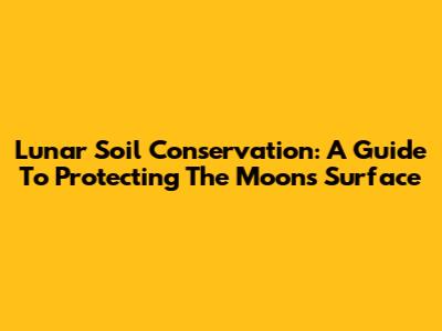 Lunar Soil Conservation: A Guide To Protecting The Moon's Surface