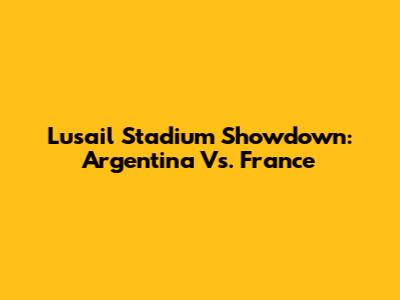 Lusail Stadium Showdown: Argentina Vs. France