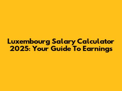 Luxembourg Salary Calculator 2025: Your Guide To Earnings