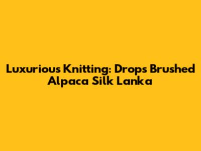 Luxurious Knitting: Drops Brushed Alpaca Silk Lanka