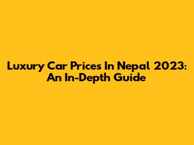 Luxury Car Prices In Nepal 2023: An In-Depth Guide