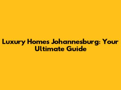 Luxury Homes Johannesburg: Your Ultimate Guide