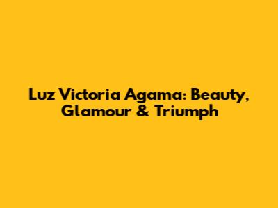Luz Victoria Agama: Beauty, Glamour & Triumph