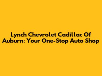 Lynch Chevrolet Cadillac Of Auburn: Your One-Stop Auto Shop