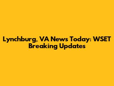 Lynchburg, VA News Today: WSET Breaking Updates