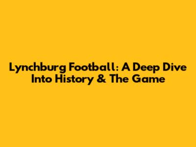 Lynchburg Football: A Deep Dive Into History & The Game